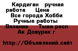 Кардиган ( ручная работа)  › Цена ­ 5 600 - Все города Хобби. Ручные работы » Вязание   . Тыва респ.,Ак-Довурак г.